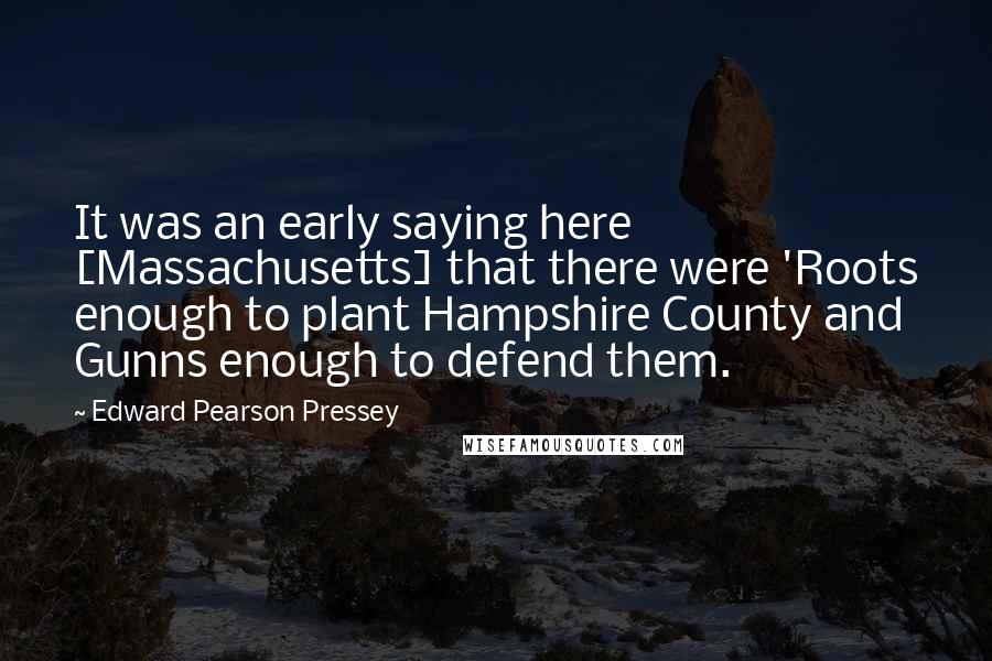 Edward Pearson Pressey Quotes: It was an early saying here [Massachusetts] that there were 'Roots enough to plant Hampshire County and Gunns enough to defend them.