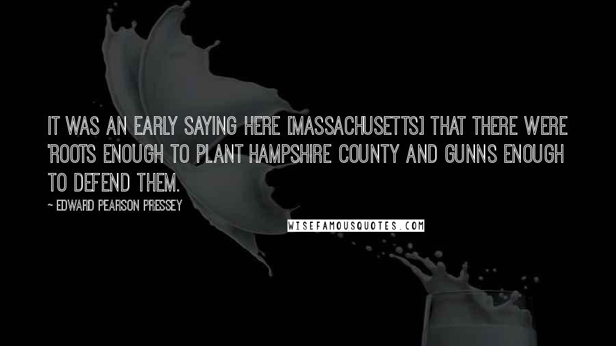 Edward Pearson Pressey Quotes: It was an early saying here [Massachusetts] that there were 'Roots enough to plant Hampshire County and Gunns enough to defend them.