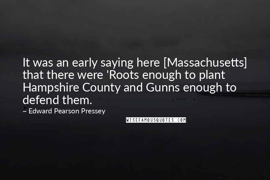 Edward Pearson Pressey Quotes: It was an early saying here [Massachusetts] that there were 'Roots enough to plant Hampshire County and Gunns enough to defend them.