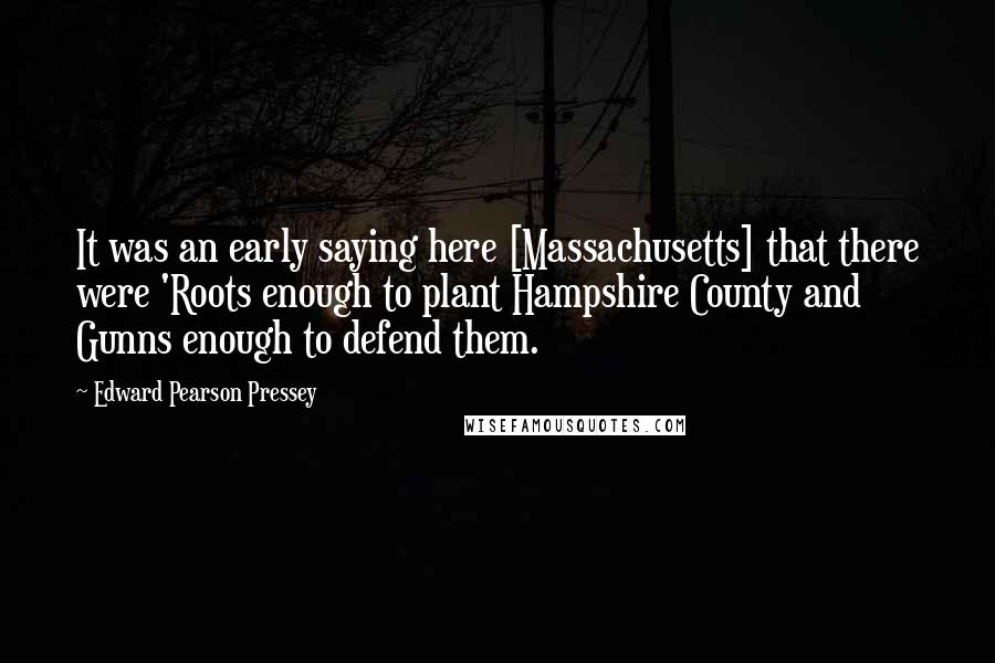 Edward Pearson Pressey Quotes: It was an early saying here [Massachusetts] that there were 'Roots enough to plant Hampshire County and Gunns enough to defend them.