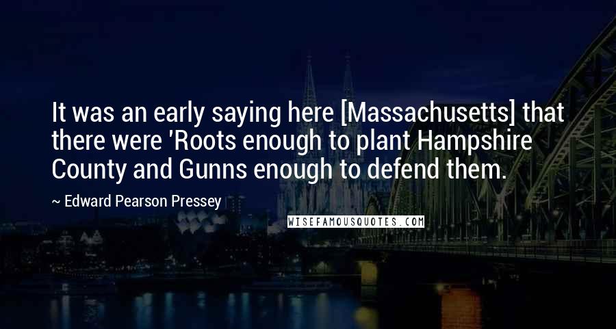 Edward Pearson Pressey Quotes: It was an early saying here [Massachusetts] that there were 'Roots enough to plant Hampshire County and Gunns enough to defend them.