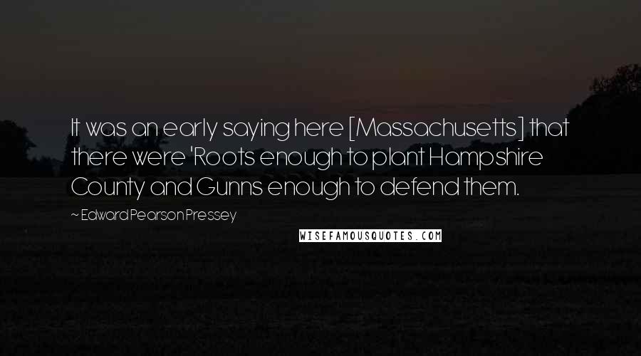 Edward Pearson Pressey Quotes: It was an early saying here [Massachusetts] that there were 'Roots enough to plant Hampshire County and Gunns enough to defend them.