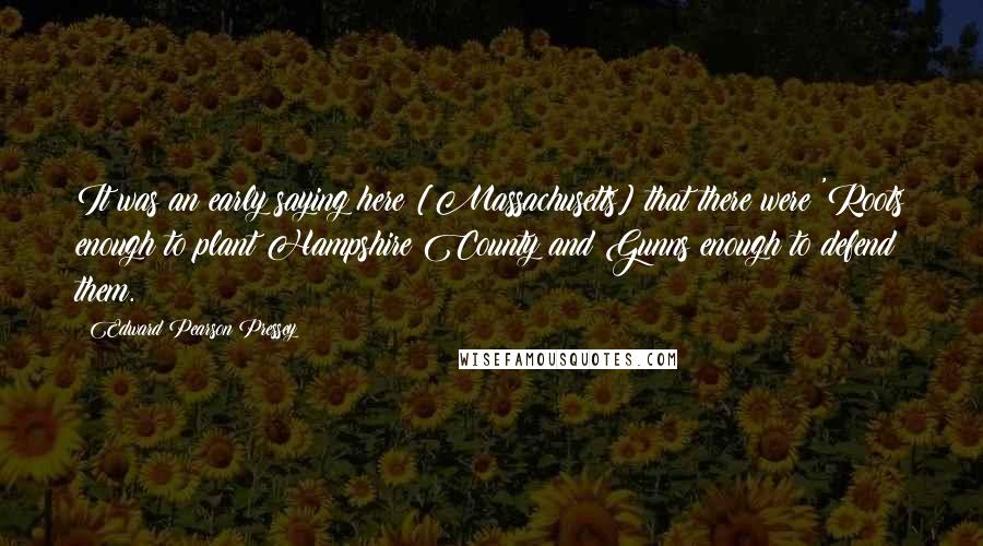Edward Pearson Pressey Quotes: It was an early saying here [Massachusetts] that there were 'Roots enough to plant Hampshire County and Gunns enough to defend them.