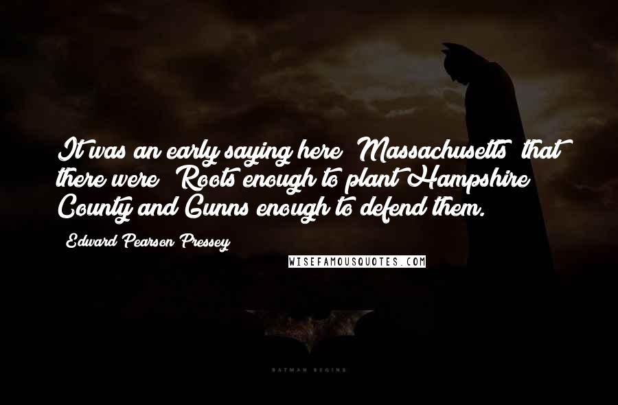 Edward Pearson Pressey Quotes: It was an early saying here [Massachusetts] that there were 'Roots enough to plant Hampshire County and Gunns enough to defend them.