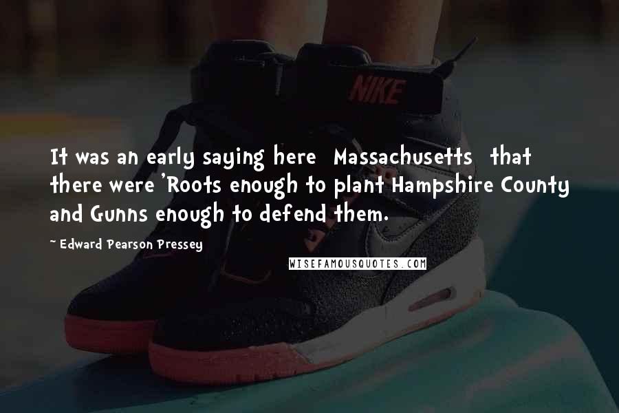 Edward Pearson Pressey Quotes: It was an early saying here [Massachusetts] that there were 'Roots enough to plant Hampshire County and Gunns enough to defend them.