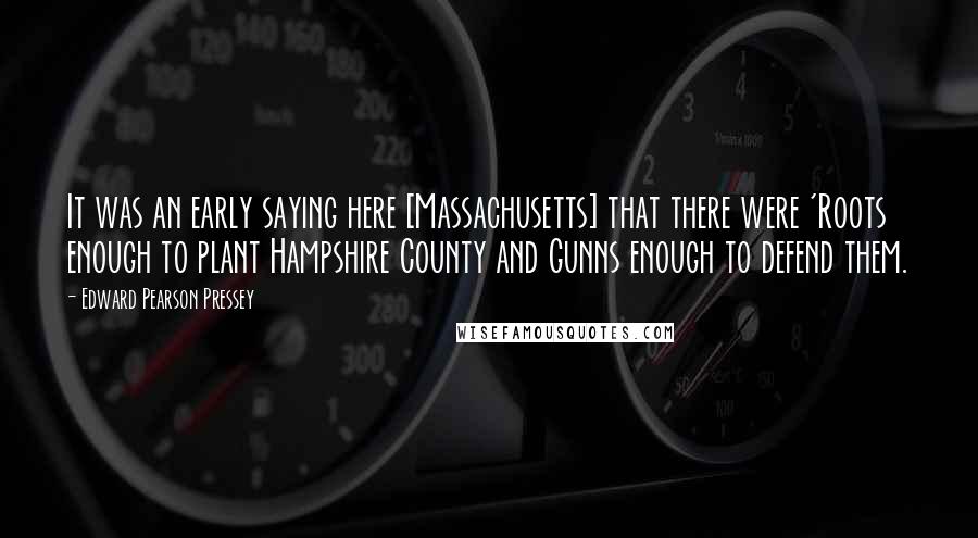 Edward Pearson Pressey Quotes: It was an early saying here [Massachusetts] that there were 'Roots enough to plant Hampshire County and Gunns enough to defend them.