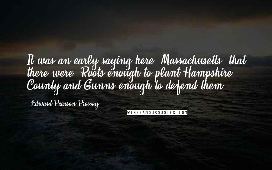 Edward Pearson Pressey Quotes: It was an early saying here [Massachusetts] that there were 'Roots enough to plant Hampshire County and Gunns enough to defend them.