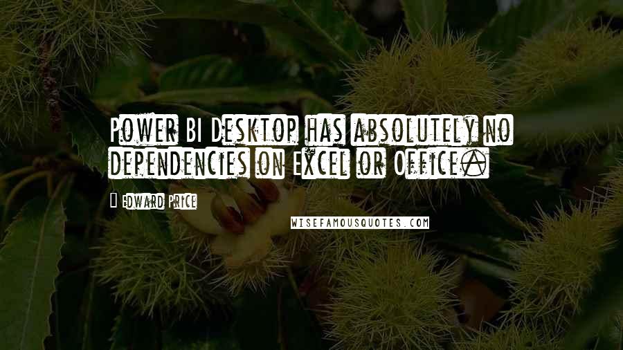 Edward Price Quotes: Power BI Desktop has absolutely no dependencies on Excel or Office.