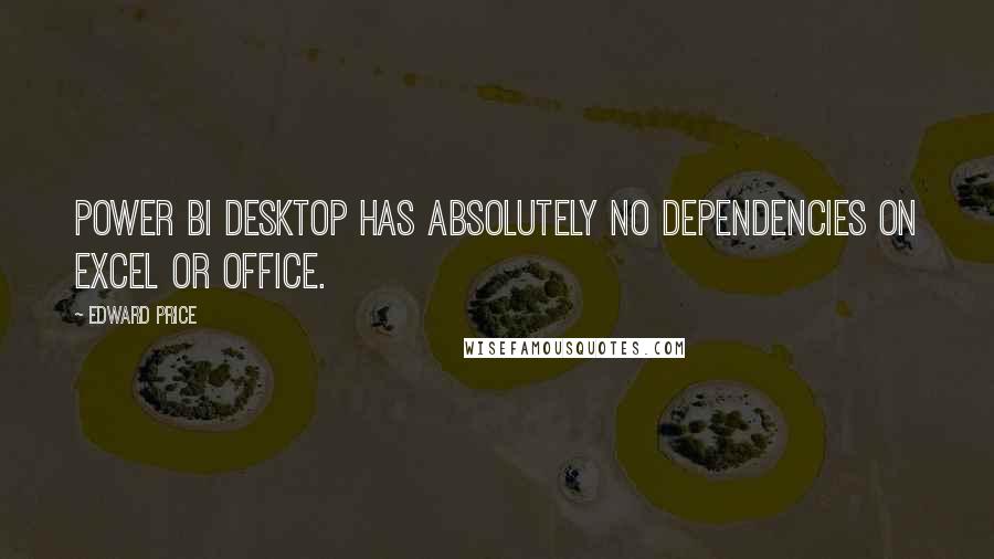 Edward Price Quotes: Power BI Desktop has absolutely no dependencies on Excel or Office.