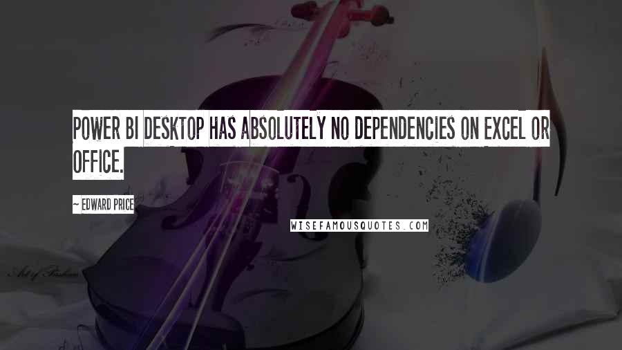 Edward Price Quotes: Power BI Desktop has absolutely no dependencies on Excel or Office.