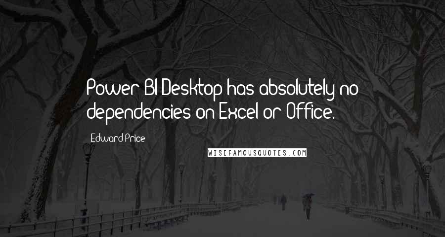 Edward Price Quotes: Power BI Desktop has absolutely no dependencies on Excel or Office.
