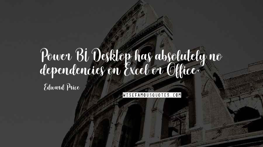 Edward Price Quotes: Power BI Desktop has absolutely no dependencies on Excel or Office.
