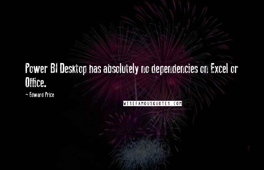 Edward Price Quotes: Power BI Desktop has absolutely no dependencies on Excel or Office.