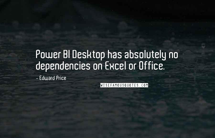 Edward Price Quotes: Power BI Desktop has absolutely no dependencies on Excel or Office.