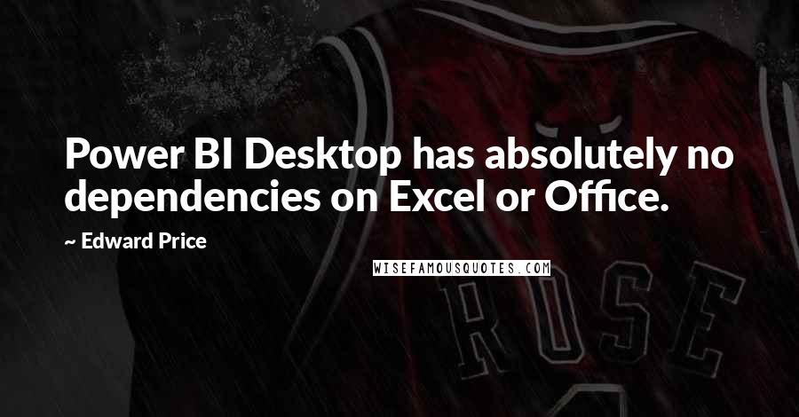 Edward Price Quotes: Power BI Desktop has absolutely no dependencies on Excel or Office.