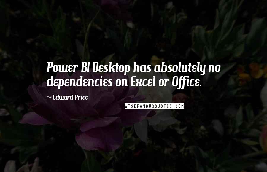 Edward Price Quotes: Power BI Desktop has absolutely no dependencies on Excel or Office.