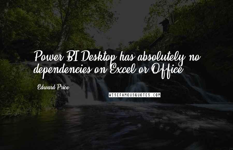 Edward Price Quotes: Power BI Desktop has absolutely no dependencies on Excel or Office.