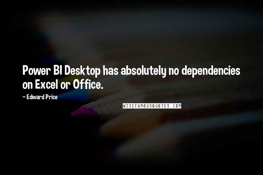 Edward Price Quotes: Power BI Desktop has absolutely no dependencies on Excel or Office.