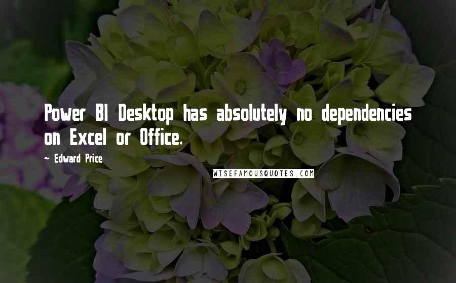 Edward Price Quotes: Power BI Desktop has absolutely no dependencies on Excel or Office.