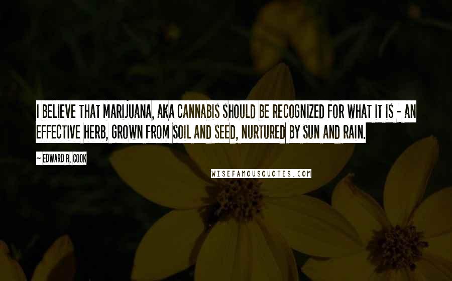 Edward R. Cook Quotes: I believe that marijuana, aka cannabis should be recognized for what it is - an effective herb, grown from soil and seed, nurtured by sun and rain.