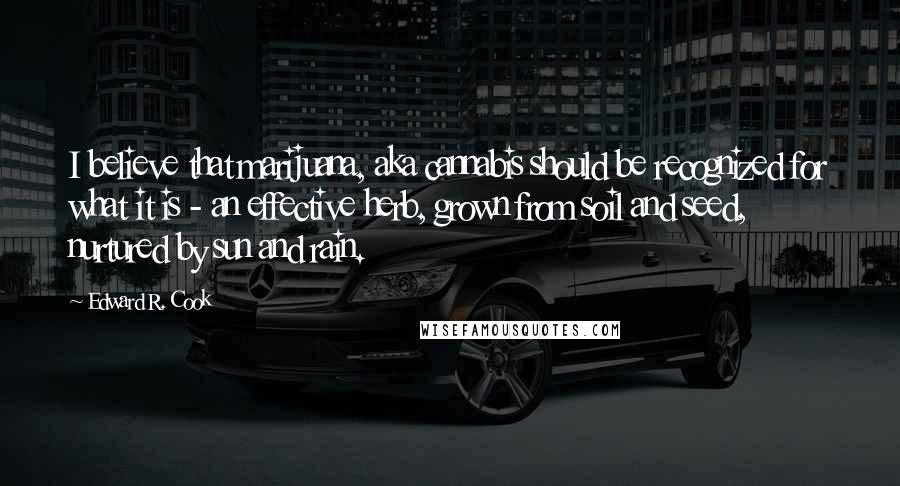 Edward R. Cook Quotes: I believe that marijuana, aka cannabis should be recognized for what it is - an effective herb, grown from soil and seed, nurtured by sun and rain.