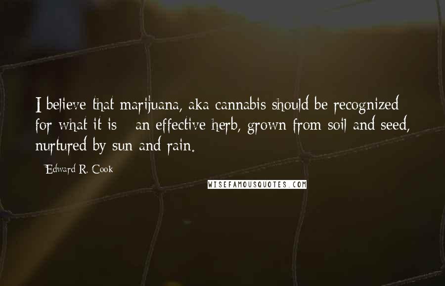 Edward R. Cook Quotes: I believe that marijuana, aka cannabis should be recognized for what it is - an effective herb, grown from soil and seed, nurtured by sun and rain.