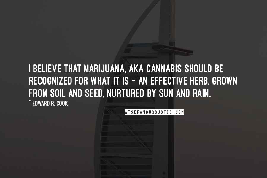 Edward R. Cook Quotes: I believe that marijuana, aka cannabis should be recognized for what it is - an effective herb, grown from soil and seed, nurtured by sun and rain.