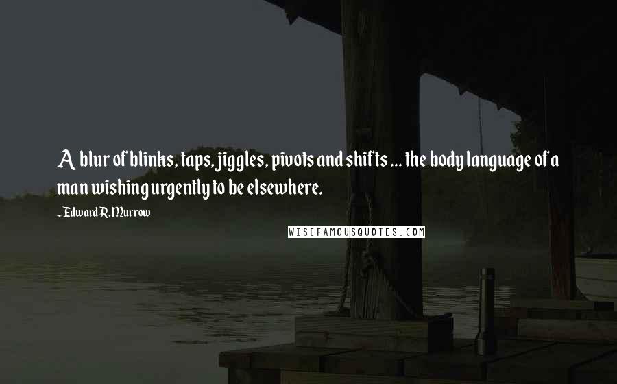 Edward R. Murrow Quotes: A blur of blinks, taps, jiggles, pivots and shifts ... the body language of a man wishing urgently to be elsewhere.