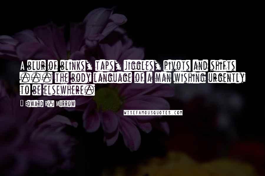 Edward R. Murrow Quotes: A blur of blinks, taps, jiggles, pivots and shifts ... the body language of a man wishing urgently to be elsewhere.