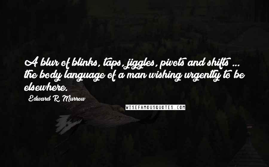 Edward R. Murrow Quotes: A blur of blinks, taps, jiggles, pivots and shifts ... the body language of a man wishing urgently to be elsewhere.