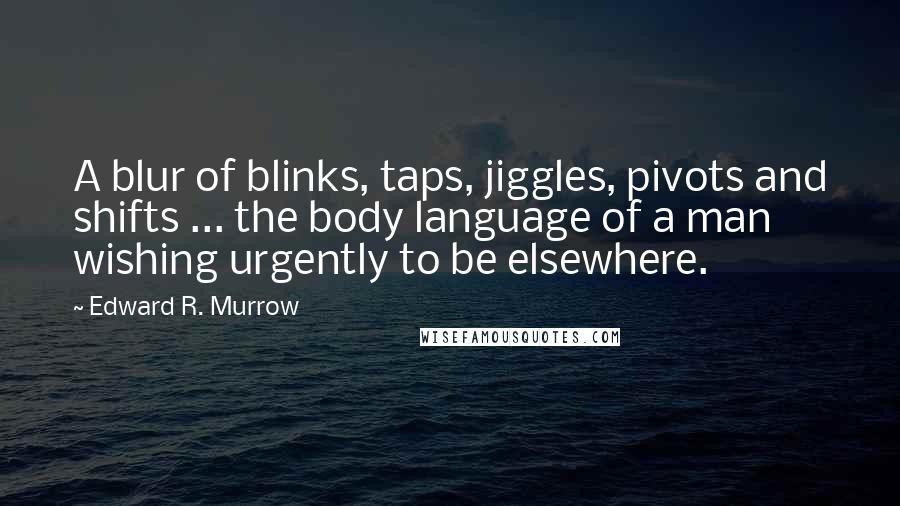 Edward R. Murrow Quotes: A blur of blinks, taps, jiggles, pivots and shifts ... the body language of a man wishing urgently to be elsewhere.