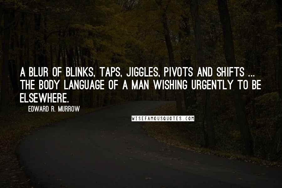 Edward R. Murrow Quotes: A blur of blinks, taps, jiggles, pivots and shifts ... the body language of a man wishing urgently to be elsewhere.