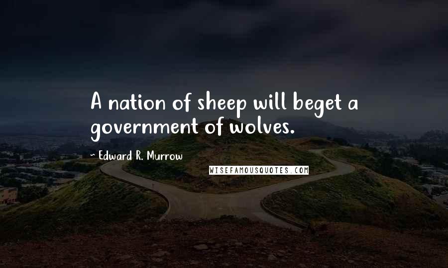 Edward R. Murrow Quotes: A nation of sheep will beget a government of wolves.