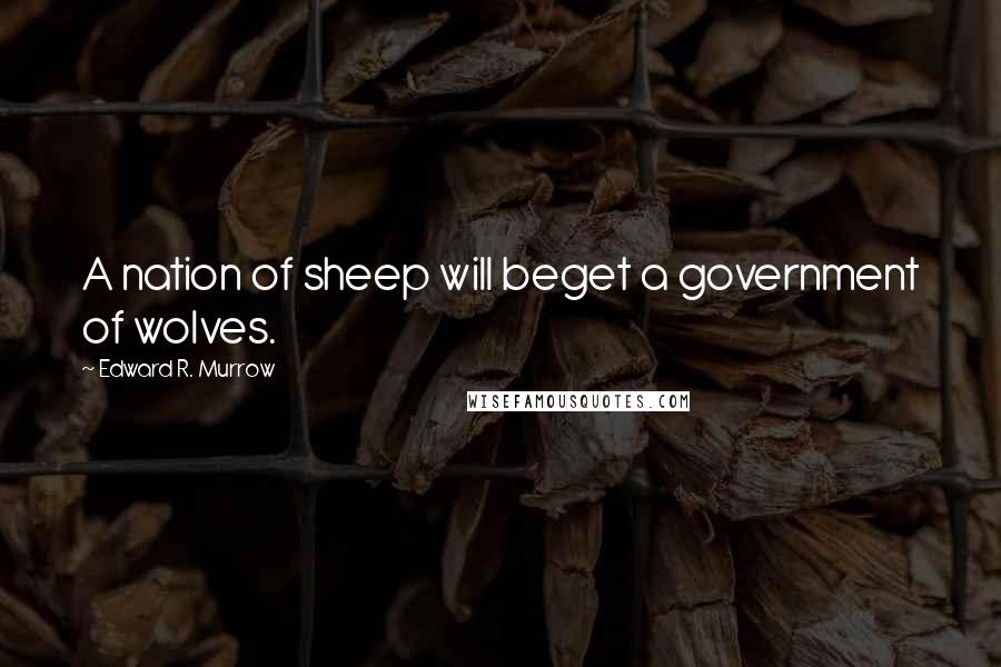 Edward R. Murrow Quotes: A nation of sheep will beget a government of wolves.