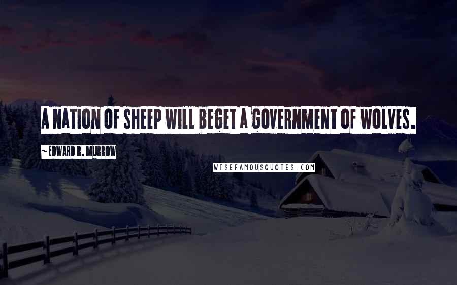 Edward R. Murrow Quotes: A nation of sheep will beget a government of wolves.