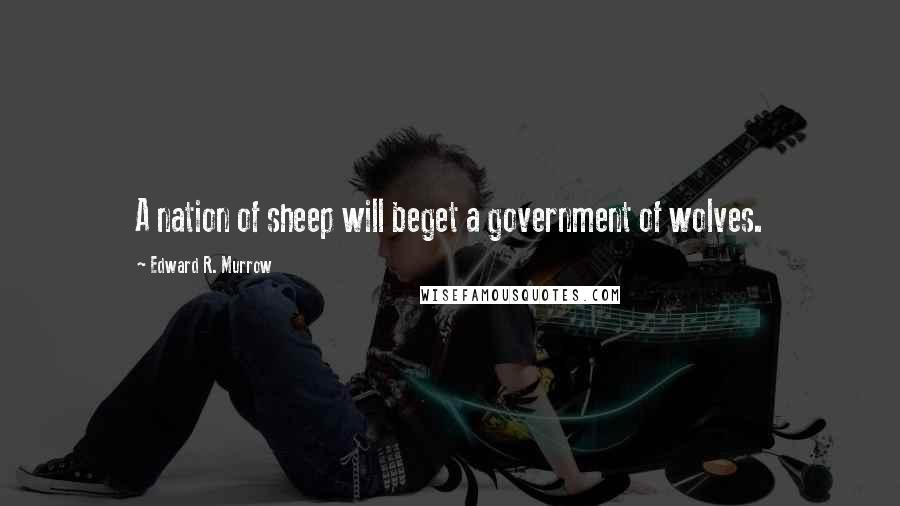 Edward R. Murrow Quotes: A nation of sheep will beget a government of wolves.