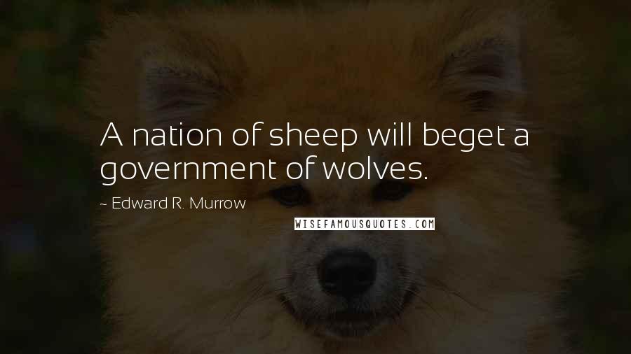 Edward R. Murrow Quotes: A nation of sheep will beget a government of wolves.