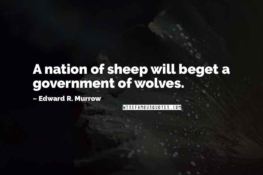 Edward R. Murrow Quotes: A nation of sheep will beget a government of wolves.