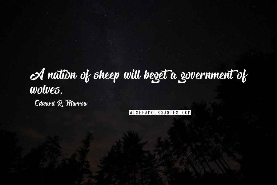 Edward R. Murrow Quotes: A nation of sheep will beget a government of wolves.