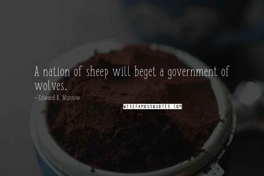 Edward R. Murrow Quotes: A nation of sheep will beget a government of wolves.