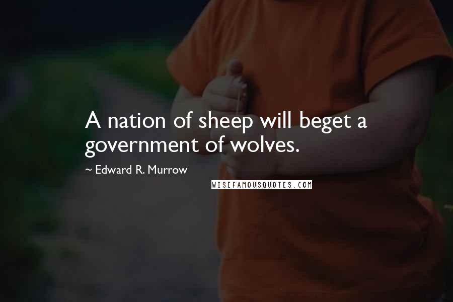 Edward R. Murrow Quotes: A nation of sheep will beget a government of wolves.