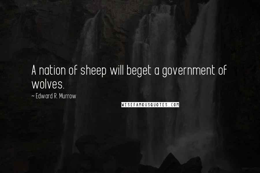 Edward R. Murrow Quotes: A nation of sheep will beget a government of wolves.