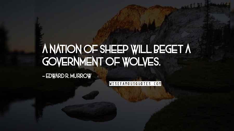 Edward R. Murrow Quotes: A nation of sheep will beget a government of wolves.