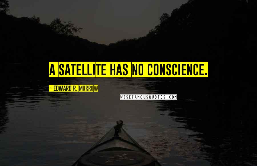 Edward R. Murrow Quotes: A satellite has no conscience.