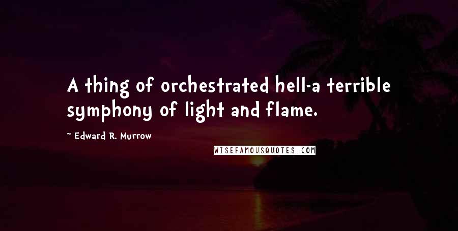 Edward R. Murrow Quotes: A thing of orchestrated hell-a terrible symphony of light and flame.