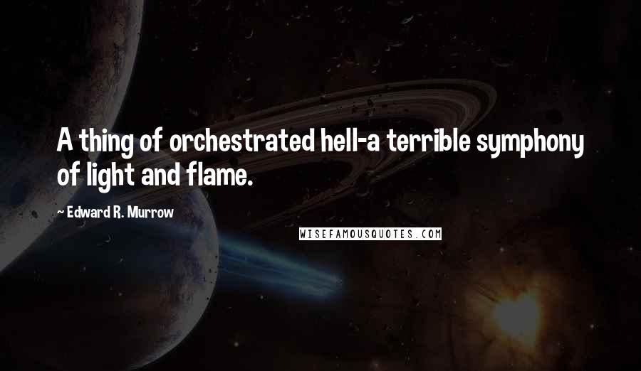 Edward R. Murrow Quotes: A thing of orchestrated hell-a terrible symphony of light and flame.