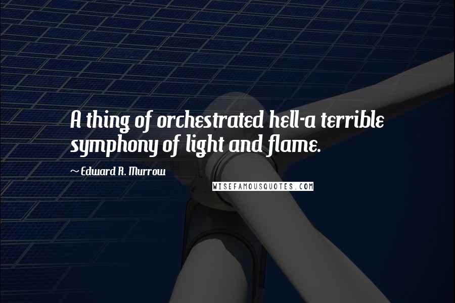 Edward R. Murrow Quotes: A thing of orchestrated hell-a terrible symphony of light and flame.