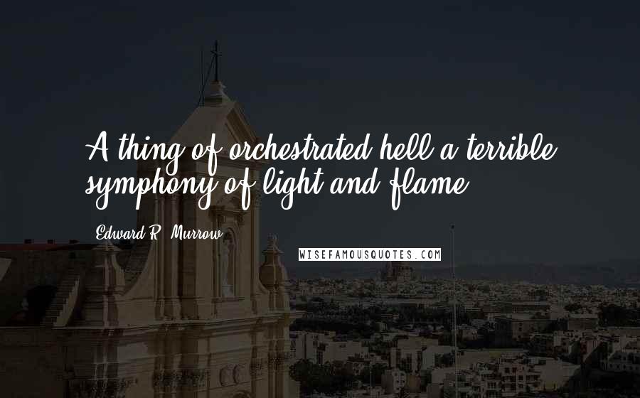 Edward R. Murrow Quotes: A thing of orchestrated hell-a terrible symphony of light and flame.