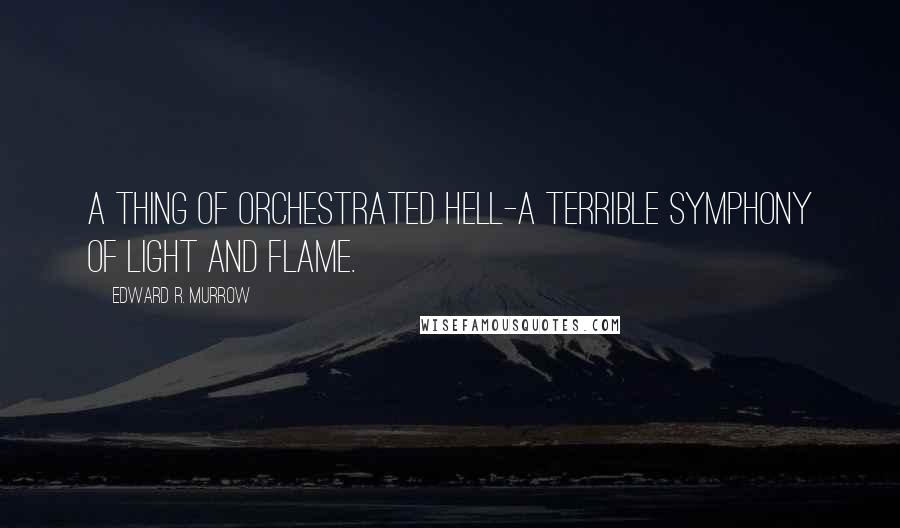 Edward R. Murrow Quotes: A thing of orchestrated hell-a terrible symphony of light and flame.