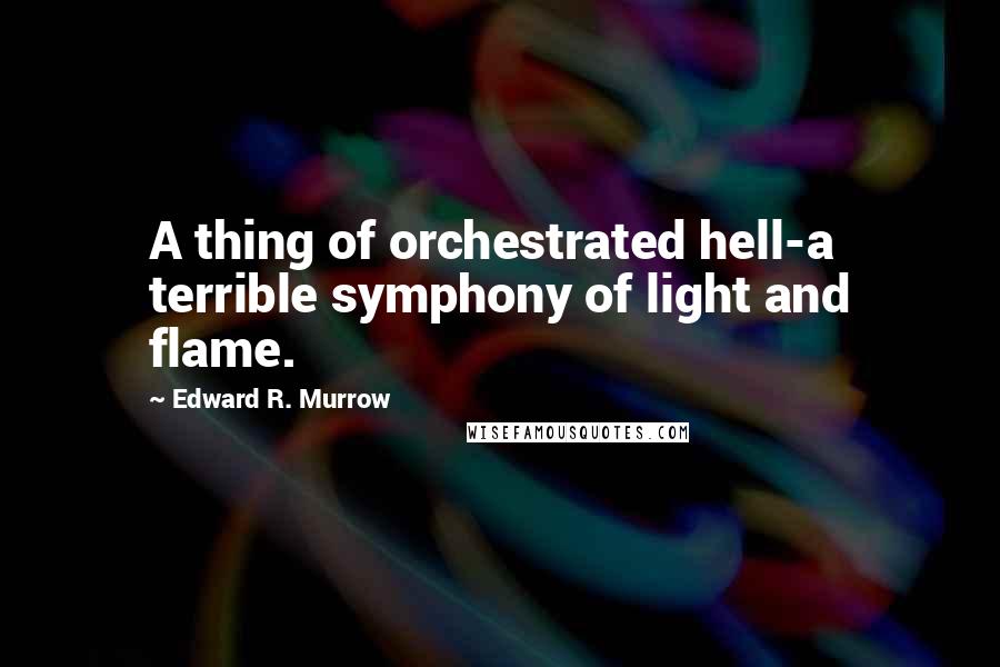 Edward R. Murrow Quotes: A thing of orchestrated hell-a terrible symphony of light and flame.